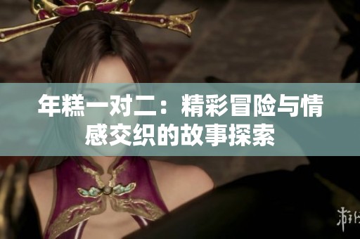 年糕一对二：精彩冒险与情感交织的故事探索