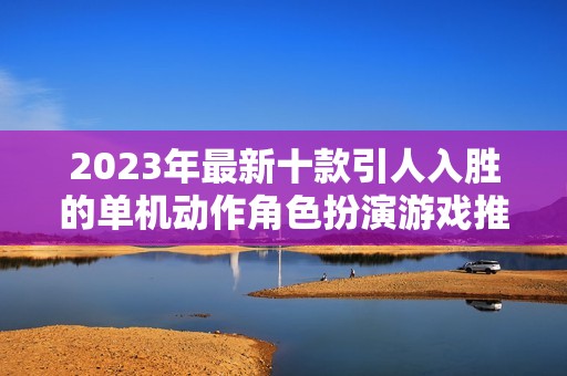 2023年最新十款引人入胜的单机动作角色扮演游戏推荐