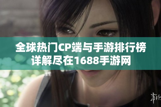 全球热门CP端与手游排行榜详解尽在1688手游网