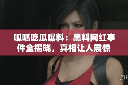 呱呱吃瓜曝料：黑料网红事件全揭晓，真相让人震惊