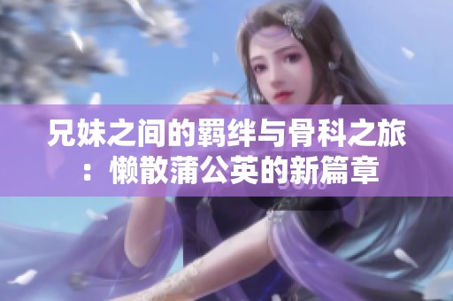 兄妹之间的羁绊与骨科之旅：懒散蒲公英的新篇章
