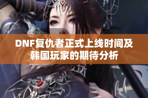 DNF复仇者正式上线时间及韩国玩家的期待分析