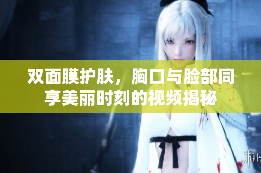 双面膜护肤，胸口与脸部同享美丽时刻的视频揭秘