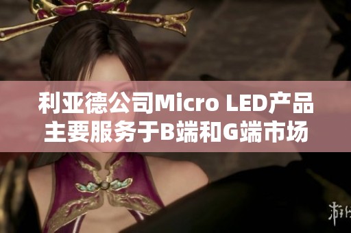 利亚德公司Micro LED产品主要服务于B端和G端市场的大屏需求