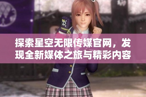 探索星空无限传媒官网，发现全新媒体之旅与精彩内容