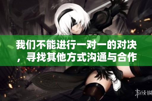 我们不能进行一对一的对决，寻找其他方式沟通与合作