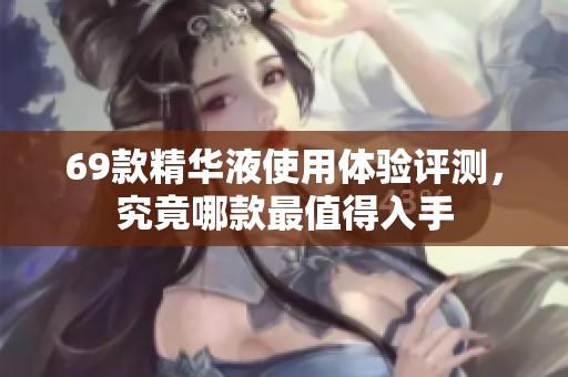 69款精华液使用体验评测，究竟哪款最值得入手