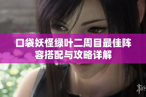 口袋妖怪绿叶二周目最佳阵容搭配与攻略详解