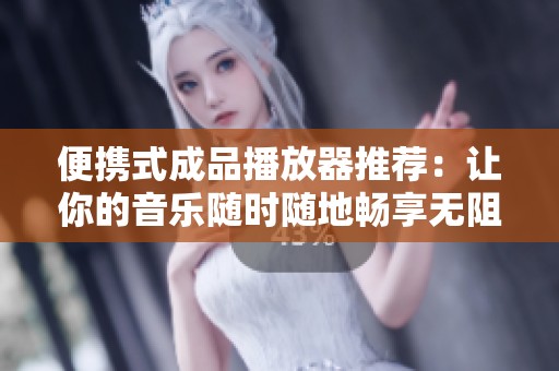 便携式成品播放器推荐：让你的音乐随时随地畅享无阻