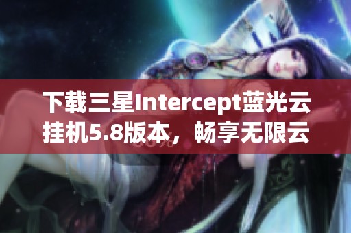 下载三星Intercept蓝光云挂机5.8版本，畅享无限云端服务