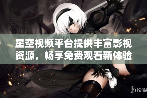 星空视频平台提供丰富影视资源，畅享免费观看新体验