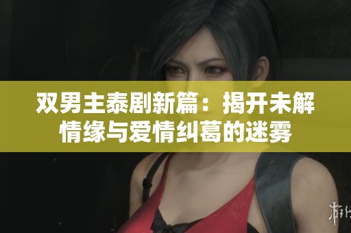 双男主泰剧新篇：揭开未解情缘与爱情纠葛的迷雾