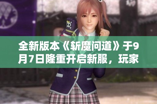 全新版本《斩魔问道》于9月7日隆重开启新服，玩家邀你共创辉煌