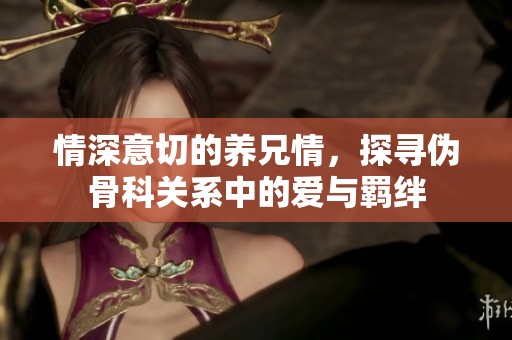 情深意切的养兄情，探寻伪骨科关系中的爱与羁绊
