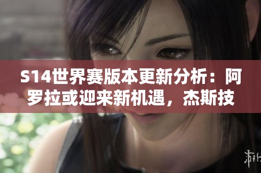 S14世界赛版本更新分析：阿罗拉或迎来新机遇，杰斯技能重塑影响深远