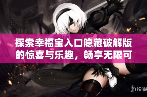 探索幸福宝入口隐藏破解版的惊喜与乐趣，畅享无限可能