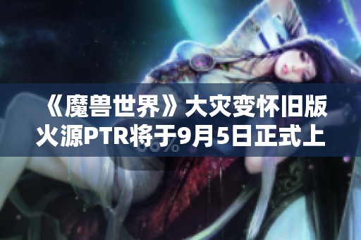 《魔兽世界》大灾变怀旧版火源PTR将于9月5日正式上线