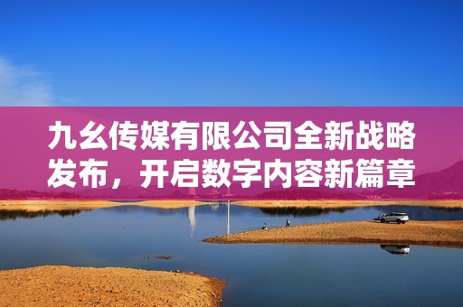 九幺传媒有限公司全新战略发布，开启数字内容新篇章