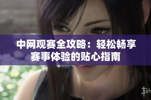中网观赛全攻略：轻松畅享赛事体验的贴心指南
