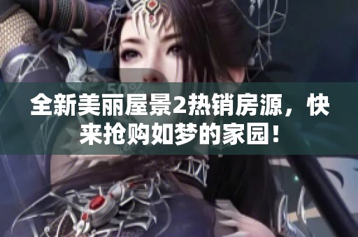 全新美丽屋景2热销房源，快来抢购如梦的家园！