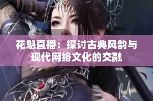 花魁直播：探讨古典风韵与现代网络文化的交融