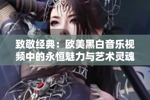 致敬经典：欧美黑白音乐视频中的永恒魅力与艺术灵魂