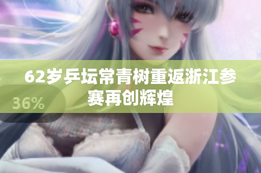 62岁乒坛常青树重返浙江参赛再创辉煌