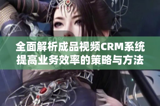 全面解析成品视频CRM系统提高业务效率的策略与方法