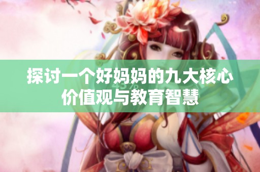 探讨一个好妈妈的九大核心价值观与教育智慧