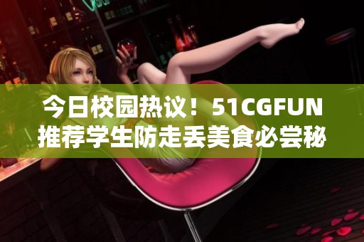 今日校园热议！51CGFUN推荐学生防走丢美食必尝秘籍