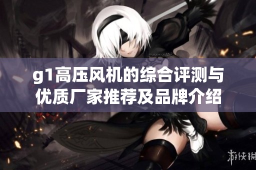 g1高压风机的综合评测与优质厂家推荐及品牌介绍