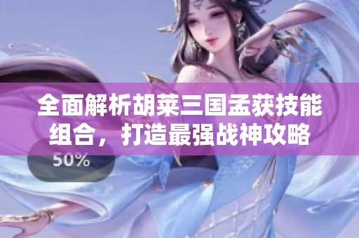 全面解析胡莱三国孟获技能组合，打造最强战神攻略
