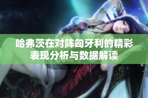 哈弗茨在对阵匈牙利的精彩表现分析与数据解读