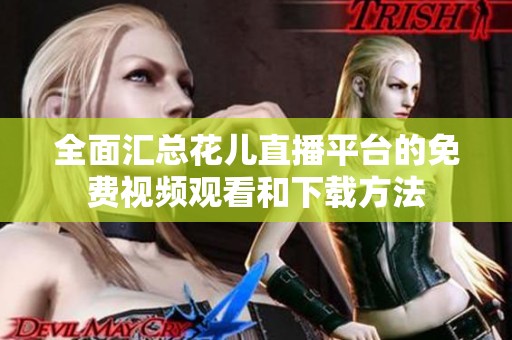 全面汇总花儿直播平台的免费视频观看和下载方法