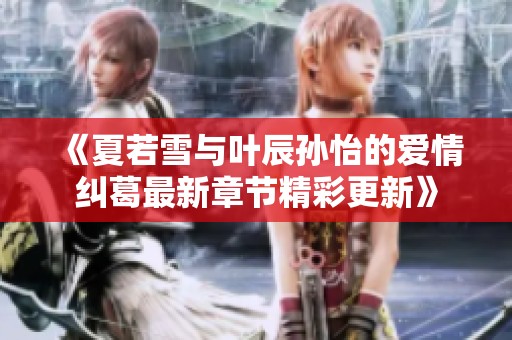 《夏若雪与叶辰孙怡的爱情纠葛最新章节精彩更新》