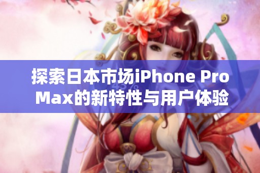 探索日本市场iPhone Pro Max的新特性与用户体验