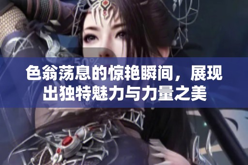 色翁荡息的惊艳瞬间，展现出独特魅力与力量之美