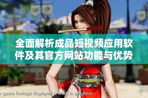 全面解析成品短视频应用软件及其官方网站功能与优势