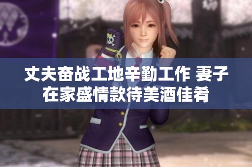 丈夫奋战工地辛勤工作 妻子在家盛情款待美酒佳肴