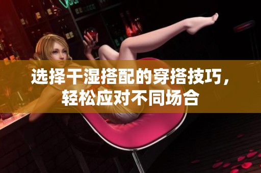 选择干湿搭配的穿搭技巧，轻松应对不同场合