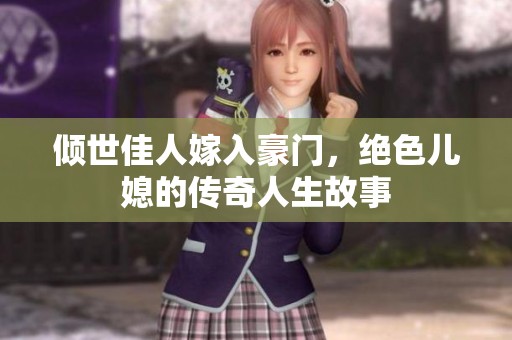 倾世佳人嫁入豪门，绝色儿媳的传奇人生故事