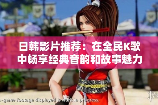 日韩影片推荐：在全民K歌中畅享经典音韵和故事魅力