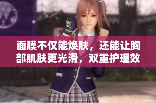 面膜不仅能焕肤，还能让胸部肌肤更光滑，双重护理效果显著