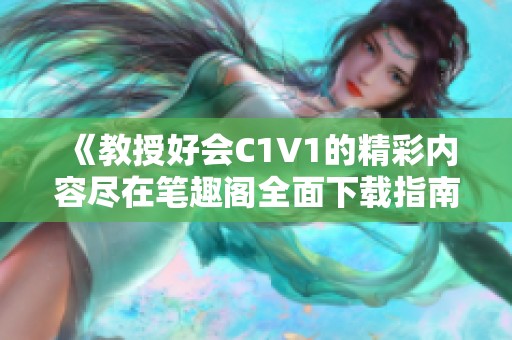 《教授好会C1V1的精彩内容尽在笔趣阁全面下载指南》