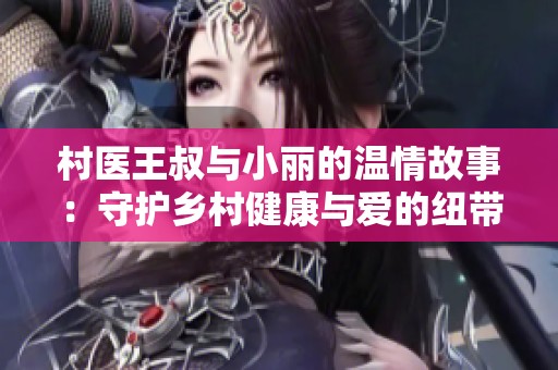 村医王叔与小丽的温情故事：守护乡村健康与爱的纽带