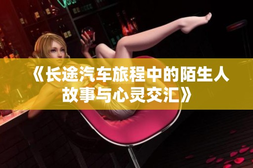 《长途汽车旅程中的陌生人故事与心灵交汇》