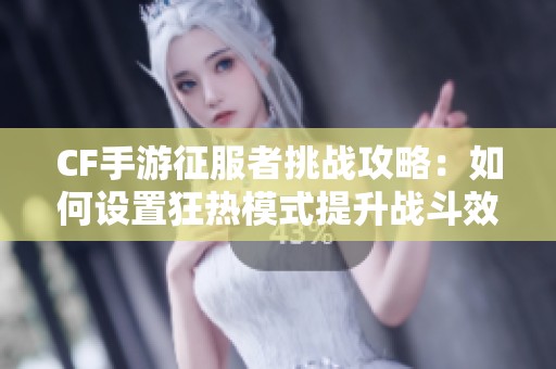 CF手游征服者挑战攻略：如何设置狂热模式提升战斗效率