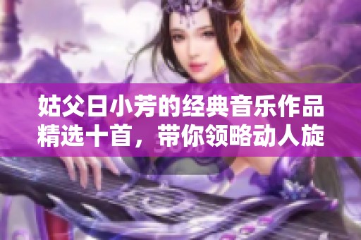姑父日小芳的经典音乐作品精选十首，带你领略动人旋律