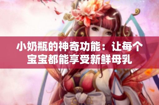 小奶瓶的神奇功能：让每个宝宝都能享受新鲜母乳