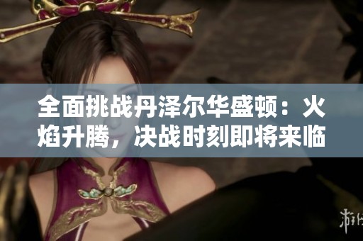全面挑战丹泽尔华盛顿：火焰升腾，决战时刻即将来临！